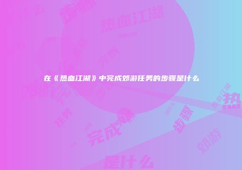 在《热血江湖》中完成郊游任务的步骤是什么