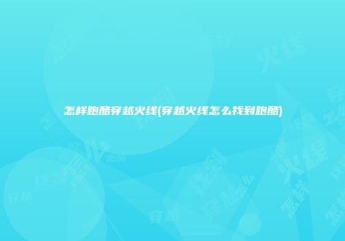 怎样跑酷穿越火线(穿越火线怎么找到跑酷)