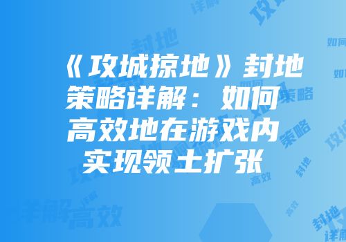 《攻城掠地》封地策略详解：如何高效地在游戏内实现领土扩张