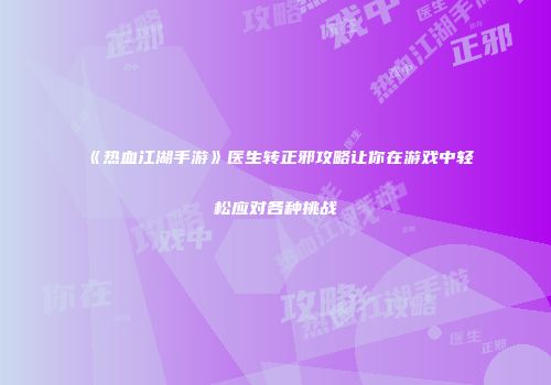 《热血江湖手游》医生转正邪攻略让你在游戏中轻松应对各种挑战