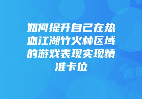 如何提升自己在热血江湖竹火林区域的游戏表现实现精准卡位
