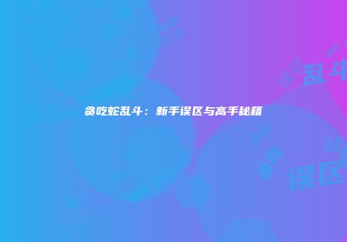贪吃蛇乱斗：新手误区与高手秘籍
