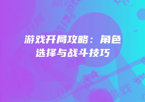 游戏开局攻略：角色选择与战斗技巧