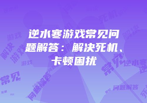 逆水寒游戏常见问题解答：解决死机、卡顿困扰