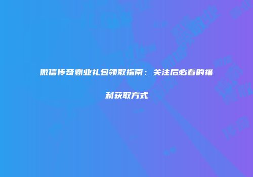 微信传奇霸业礼包领取指南：关注后必看的福利获取方式