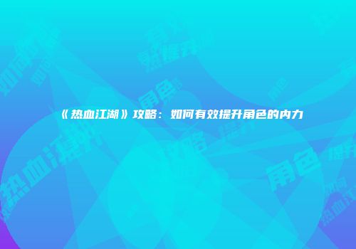 《热血江湖》攻略：如何有效提升角色的内力