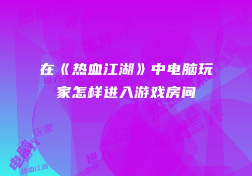 在《热血江湖》中电脑玩家怎样进入游戏房间