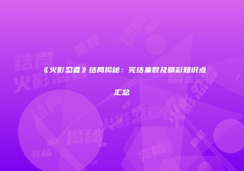 《火影忍者》结局揭秘：完结集数及精彩知识点汇总