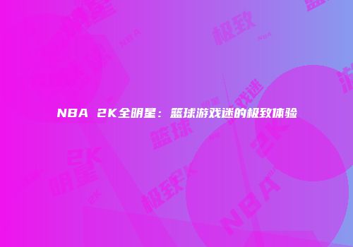NBA 2K全明星：篮球游戏迷的极致体验