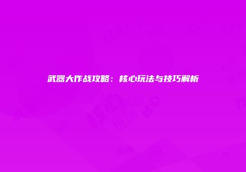 武器大作战攻略：核心玩法与技巧解析