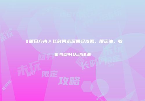 《明日方舟》长时间未玩回归攻略：限定池、收集与回归活动详解