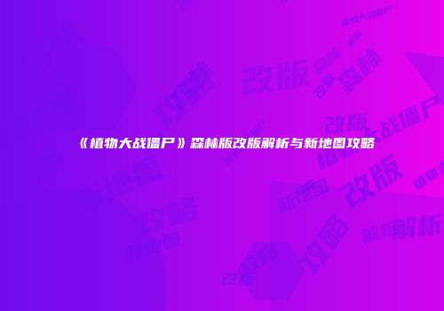 《植物大战僵尸》森林版改版解析与新地图攻略