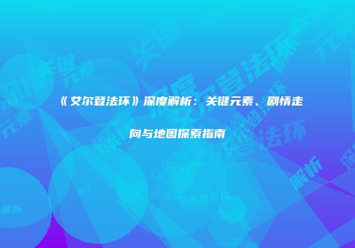 《艾尔登法环》深度解析：关键元素、剧情走向与地图探索指南