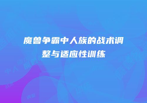 魔兽争霸中人族的战术调整与适应性训练