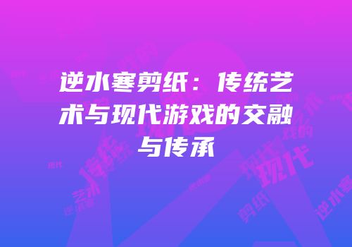 逆水寒剪纸：传统艺术与现代游戏的交融与传承