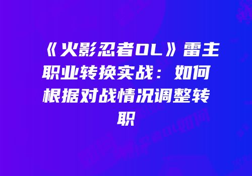 《火影忍者OL》雷主职业转换实战：如何根据对战情况调整转职