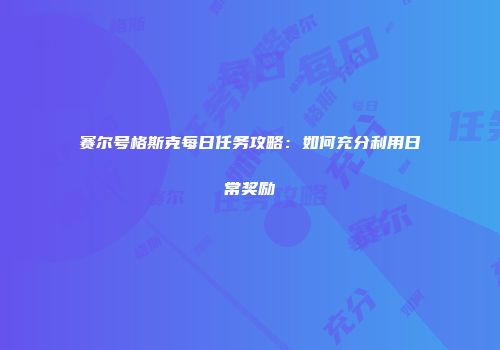 赛尔号格斯克每日任务攻略：如何充分利用日常奖励
