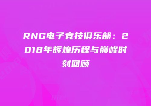 RNG电子竞技俱乐部：2018年辉煌历程与巅峰时刻回顾