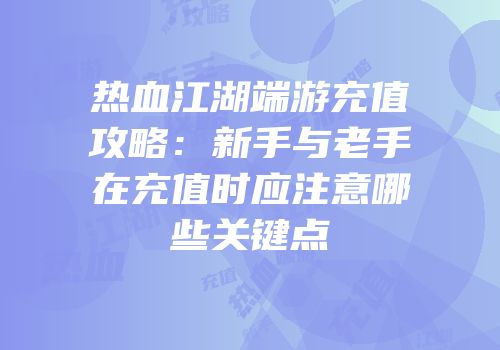 热血江湖端游充值攻略：新手与老手在充值时应注意哪些关键点