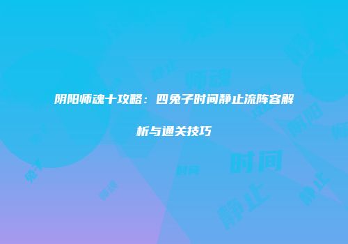 阴阳师魂十攻略：四兔子时间静止流阵容解析与通关技巧