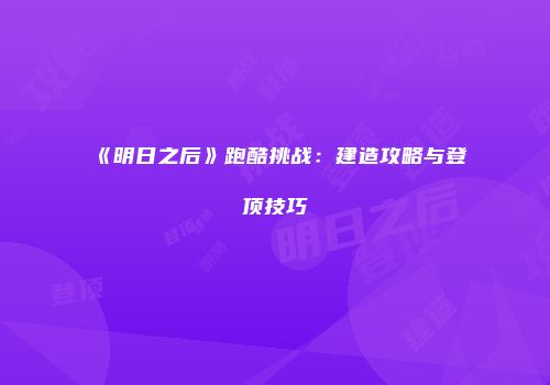 《明日之后》跑酷挑战：建造攻略与登顶技巧