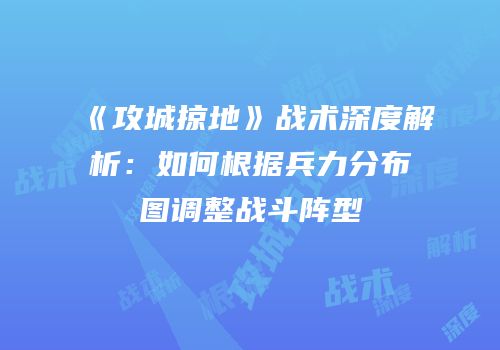 《攻城掠地》战术深度解析：如何根据兵力分布图调整战斗阵型