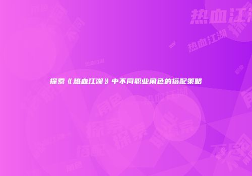 探索《热血江湖》中不同职业角色的搭配策略