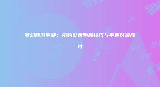 梦幻西游手游：抢购公示物品技巧与手速对决探讨