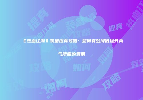 《热血江湖》装备提真攻略：如何有效降低提升真气所需的费用