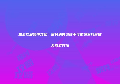 热血江湖跳符攻略:探讨跳符过程中可能遇到的困难及应对方法