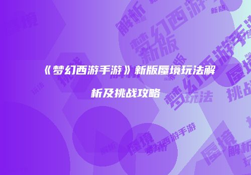 《梦幻西游手游》新版蜃境玩法解析及挑战攻略