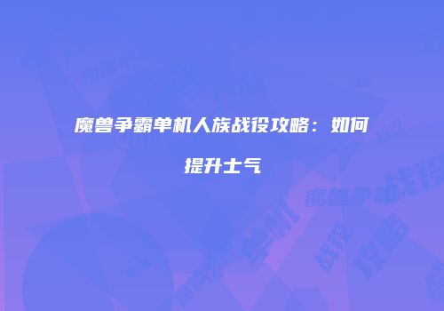 魔兽争霸单机人族战役攻略：如何提升士气