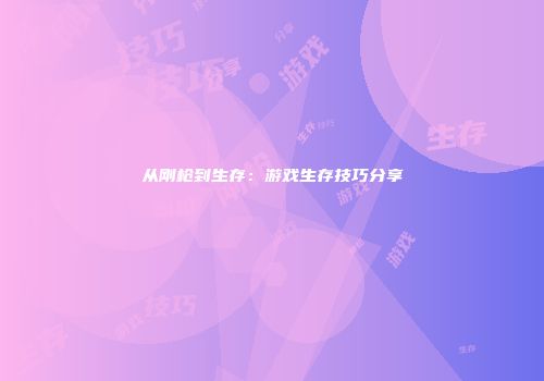 从刚枪到生存：游戏生存技巧分享
