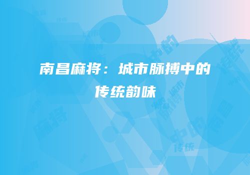 南昌麻将：城市脉搏中的传统韵味