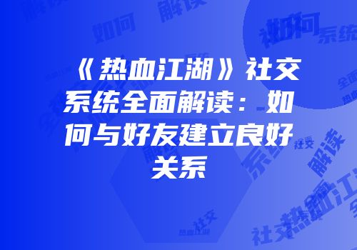 《热血江湖》社交系统全面解读:如何与好友建立良好关系