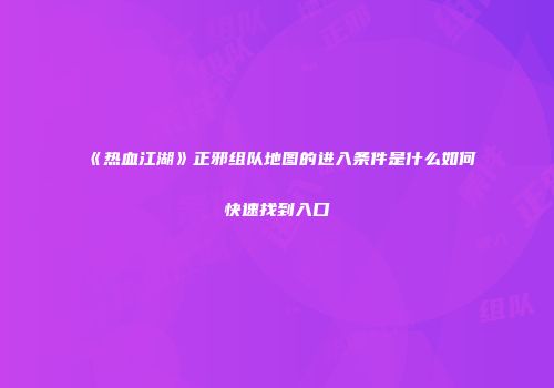 《热血江湖》正邪组队地图的进入条件是什么如何快速找到入口