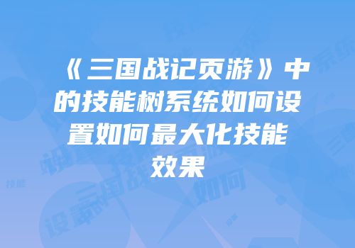 《三国战记页游》中的技能树系统如何设置如何最大化技能效果