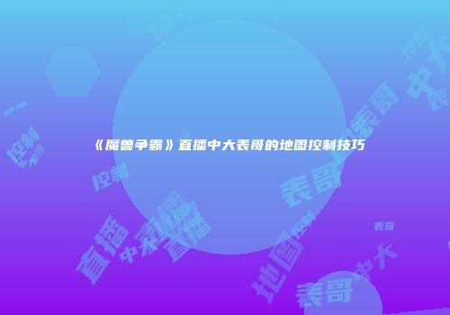 《魔兽争霸》直播中大表哥的地图控制技巧