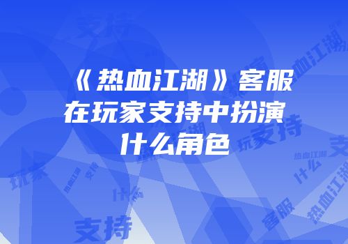 《热血江湖》客服在玩家支持中扮演什么角色