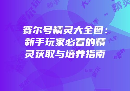 赛尔号精灵大全图：新手玩家必看的精灵获取与培养指南
