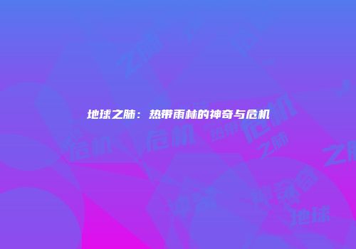 地球之肺：热带雨林的神奇与危机