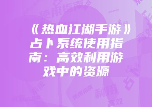 《热血江湖手游》占卜系统使用指南：高效利用游戏中的资源