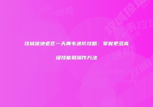攻城掠地老区一天典韦进阶攻略：掌握更多高级技能和操作方法