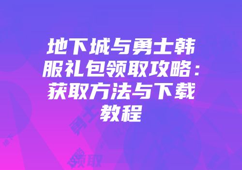 地下城与勇士韩服礼包领取攻略：获取方法与下载教程
