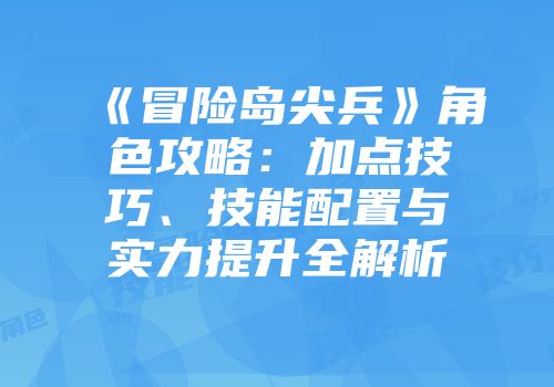 《冒险岛尖兵》角色攻略：加点技巧、技能配置与实力提升全解析