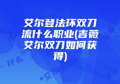 艾尔登法环双刀流什么职业(吉薇艾尔双刀如何获得)