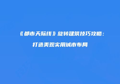 《都市天际线》旋转建筑技巧攻略：打造美观实用城市布局