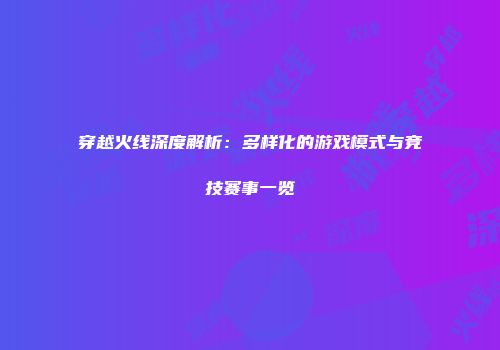 穿越火线深度解析：多样化的游戏模式与竞技赛事一览