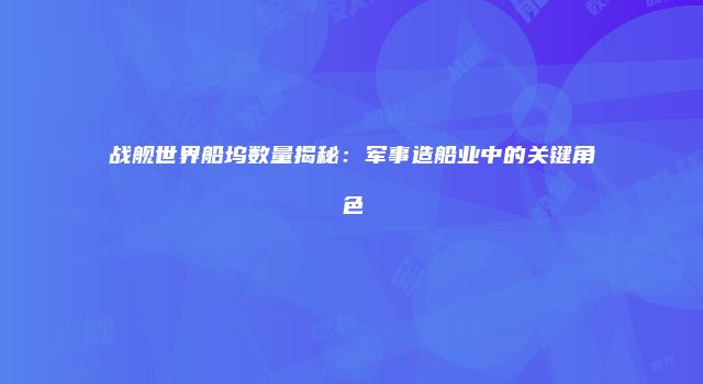 战舰世界船坞数量揭秘：军事造船业中的关键角色