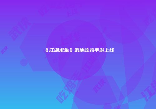 《江湖求生》武侠吃鸡手游上线
